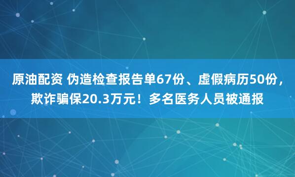 原油配资 伪造检查报告单67份、虚假病历50份，欺诈骗保20.3万元！多名医务人员被通报