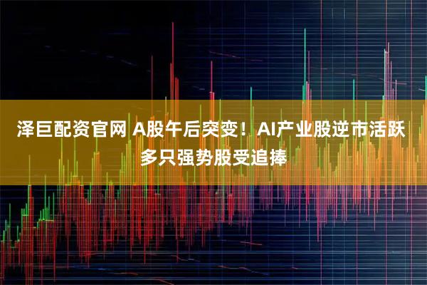 泽巨配资官网 A股午后突变！AI产业股逆市活跃 多只强势股受追捧