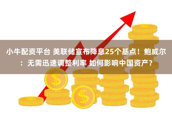 小牛配资平台 美联储宣布降息25个基点！鲍威尔：无需迅速调整利率 如何影响中国资产？