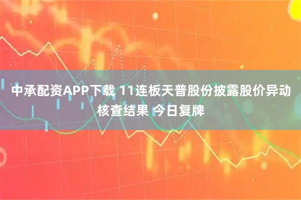 中承配资APP下载 11连板天普股份披露股价异动核查结果 今日复牌