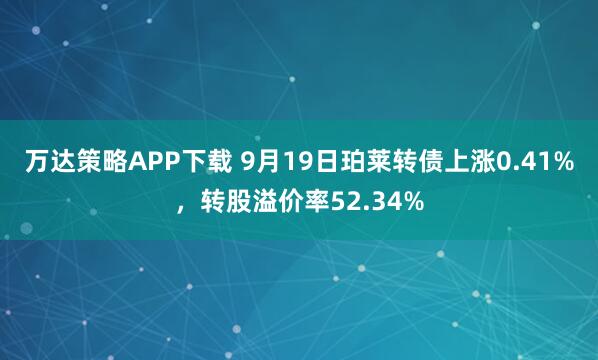 万达策略APP下载 9月19日珀莱转债上涨0.41%，转股溢价率52.34%