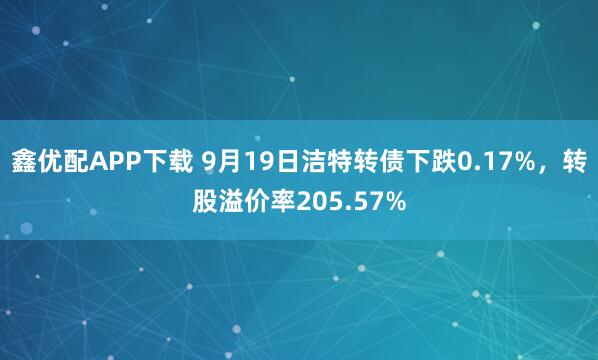 鑫优配APP下载 9月19日洁特转债下跌0.17%，转股溢价率205.57%