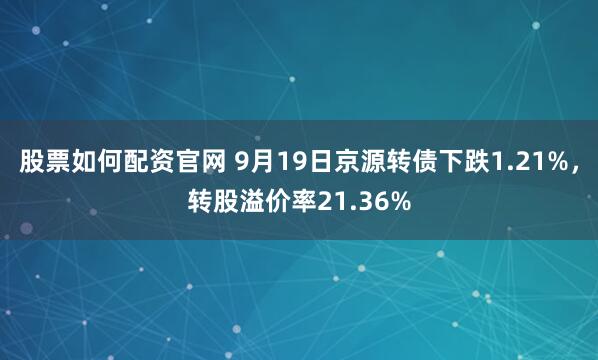 股票如何配资官网 9月19日京源转债下跌1.21%，转股溢价率21.36%