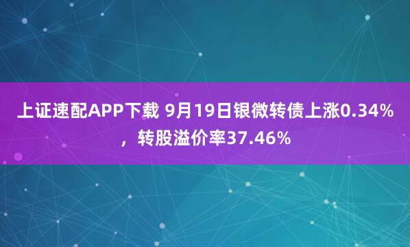 上证速配APP下载 9月19日银微转债上涨0.34%，转股溢价率37.46%