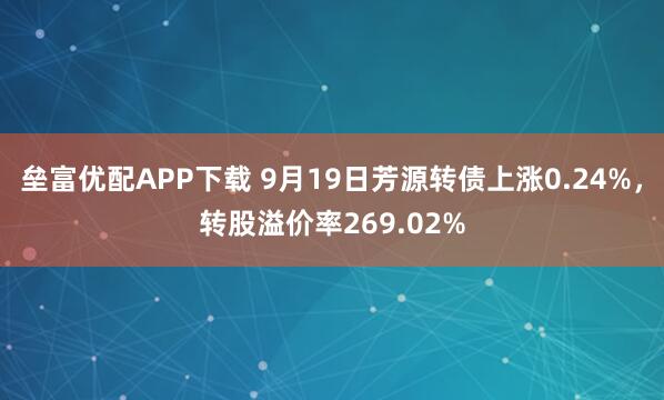 垒富优配APP下载 9月19日芳源转债上涨0.24%，转股溢价率269.02%