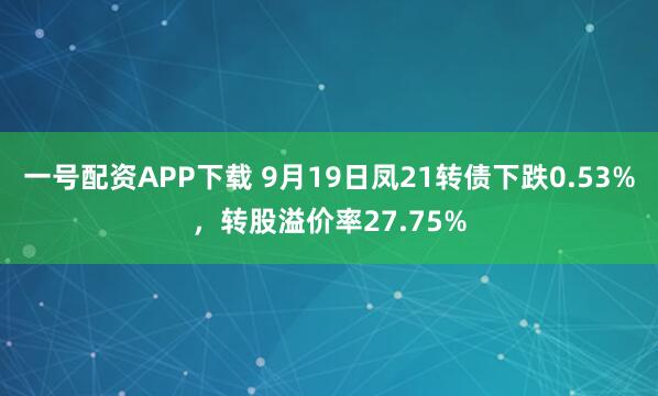 一号配资APP下载 9月19日凤21转债下跌0.53%，转股溢价率27.75%