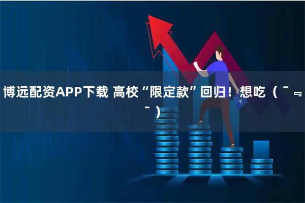博远配资APP下载 高校“限定款”回归！想吃（ ¯﹃¯ ）
