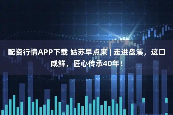 配资行情APP下载 姑苏早点来 | 走进盘溪，这口咸鲜，匠心传承40年！