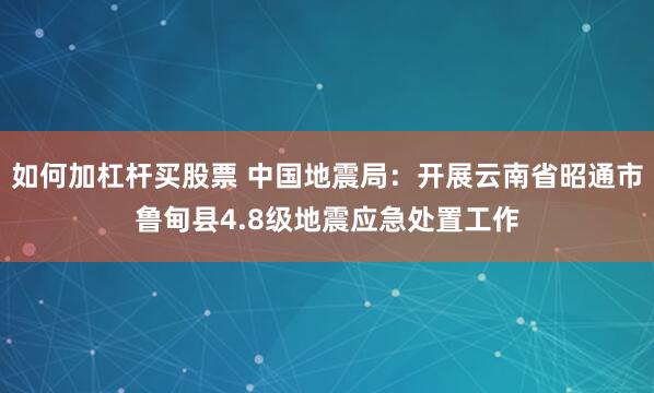 如何加杠杆买股票 中国地震局：开展云南省昭通市鲁甸县4.8级地震应急处置工作