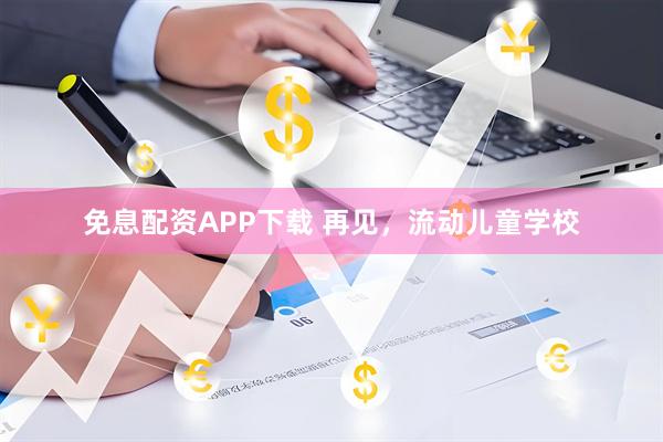 免息配资APP下载 再见，流动儿童学校