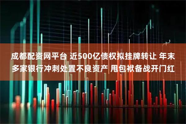 成都配资网平台 近500亿债权拟挂牌转让 年末多家银行冲刺处置不良资产 甩包袱备战开门红