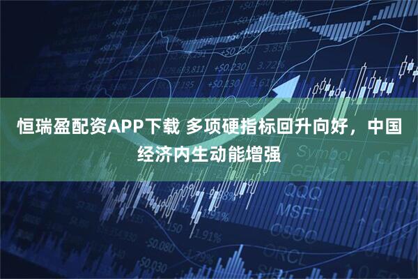 恒瑞盈配资APP下载 多项硬指标回升向好，中国经济内生动能增强