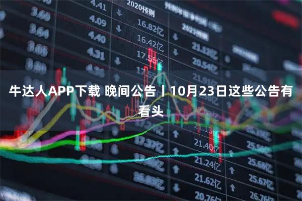 牛达人APP下载 晚间公告丨10月23日这些公告有看头