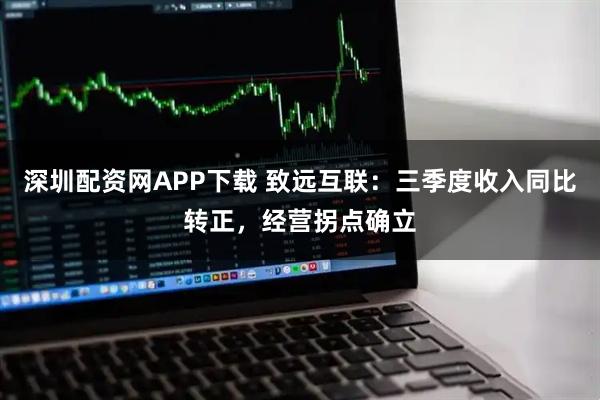 深圳配资网APP下载 致远互联：三季度收入同比转正，经营拐点确立