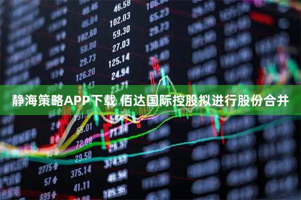 静海策略APP下载 佰达国际控股拟进行股份合并