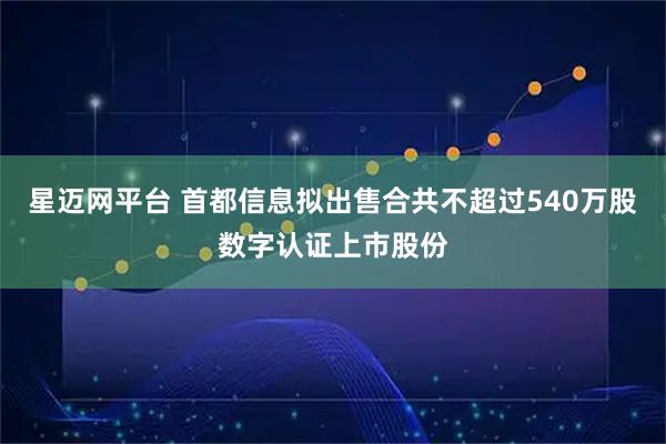 星迈网平台 首都信息拟出售合共不超过540万股数字认证上市股份