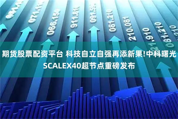 期货股票配资平台 科技自立自强再添新果!中科曙光SCALEX40超节点重磅发布