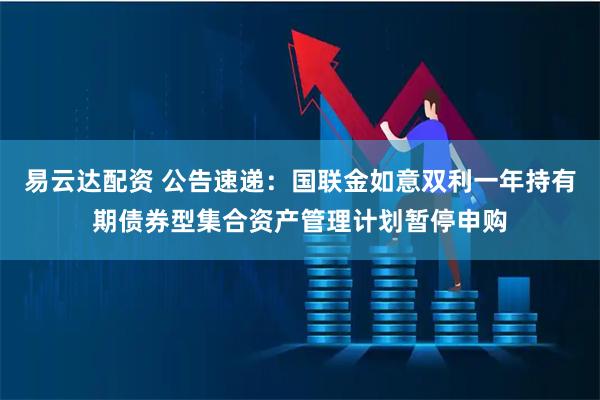 易云达配资 公告速递：国联金如意双利一年持有期债券型集合资产管理计划暂停申购