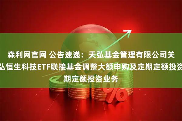 森利网官网 公告速递：天弘基金管理有限公司关于天弘恒生科技ETF联接基金调整大额申购及定期定额投资业务