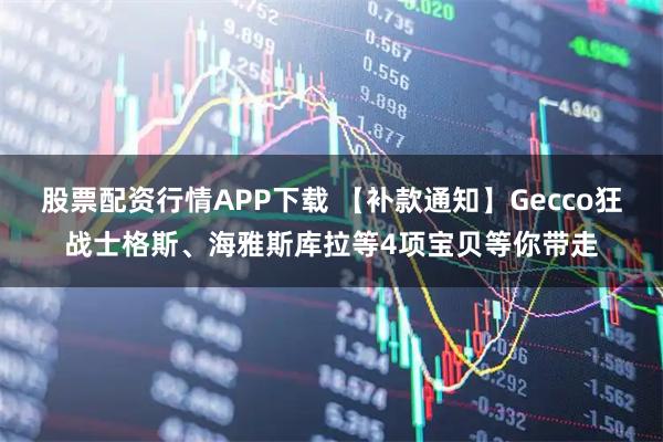 股票配资行情APP下载 【补款通知】Gecco狂战士格斯、海雅斯库拉等4项宝贝等你带走