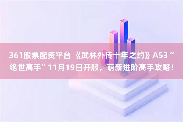 361股票配资平台 《武林外传十年之约》A53“绝世高手”11月19日开服，萌新进阶高手攻略！