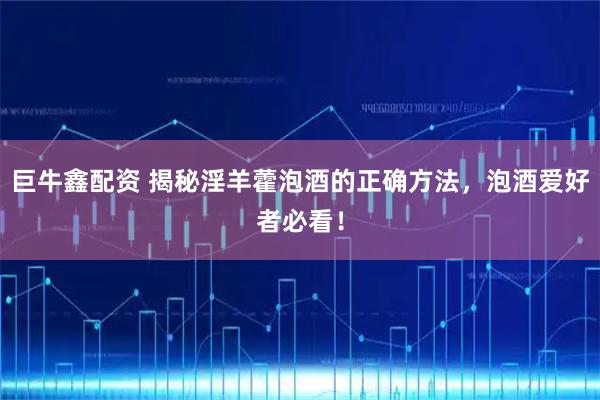 巨牛鑫配资 揭秘淫羊藿泡酒的正确方法，泡酒爱好者必看！