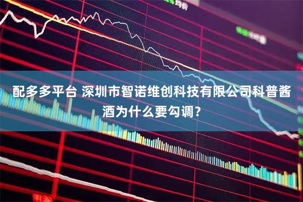 配多多平台 深圳市智诺维创科技有限公司科普酱酒为什么要勾调？