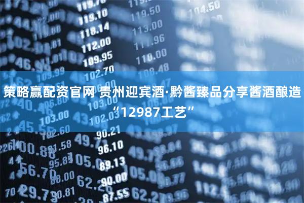 策略赢配资官网 贵州迎宾酒·黔酱臻品分享酱酒酿造“12987工艺”