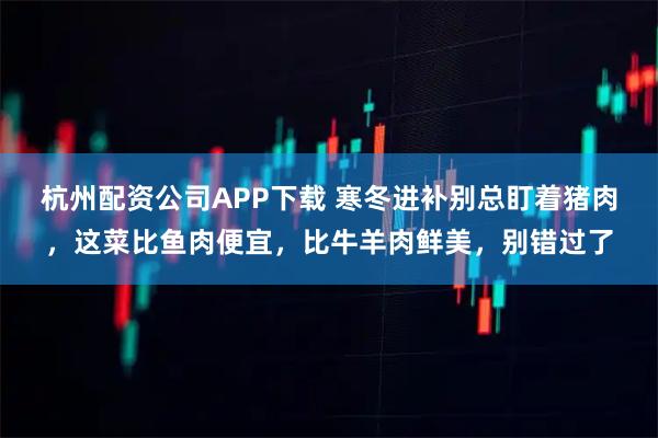 杭州配资公司APP下载 寒冬进补别总盯着猪肉，这菜比鱼肉便宜，比牛羊肉鲜美，别错过了