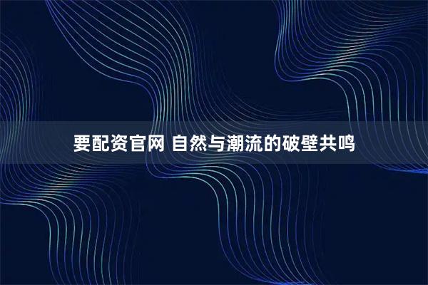 要配资官网 自然与潮流的破壁共鸣