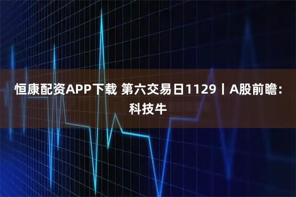 恒康配资APP下载 第六交易日1129丨A股前瞻：科技牛
