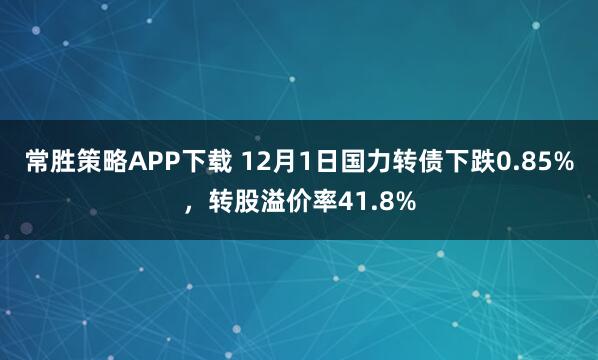 常胜策略APP下载 12月1日国力转债下跌0.85%，转股溢价率41.8%