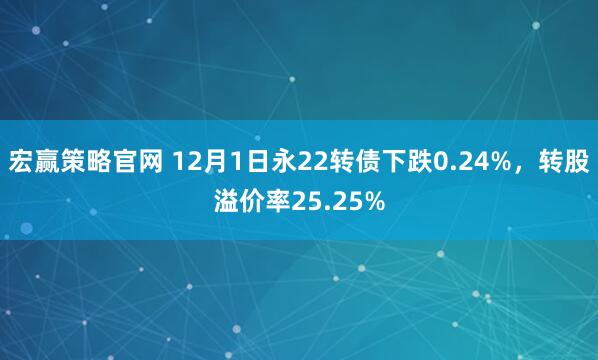 宏赢策略官网 12月1日永22转债下跌0.24%，转股溢价率25.25%