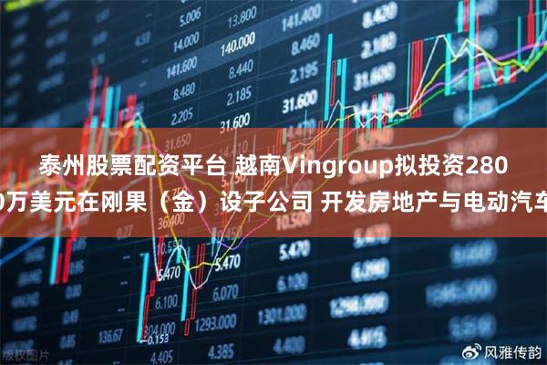 泰州股票配资平台 越南Vingroup拟投资2800万美元在刚果（金）设子公司 开发房地产与电动汽车