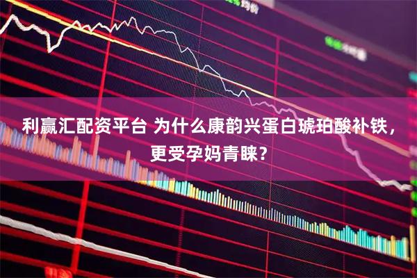 利赢汇配资平台 为什么康韵兴蛋白琥珀酸补铁，更受孕妈青睐？