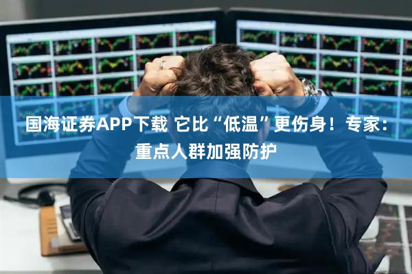 国海证券APP下载 它比“低温”更伤身！专家：重点人群加强防护