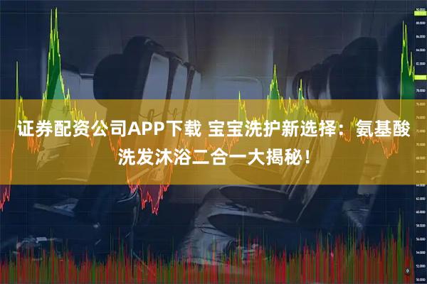 证券配资公司APP下载 宝宝洗护新选择：氨基酸洗发沐浴二合一大揭秘！