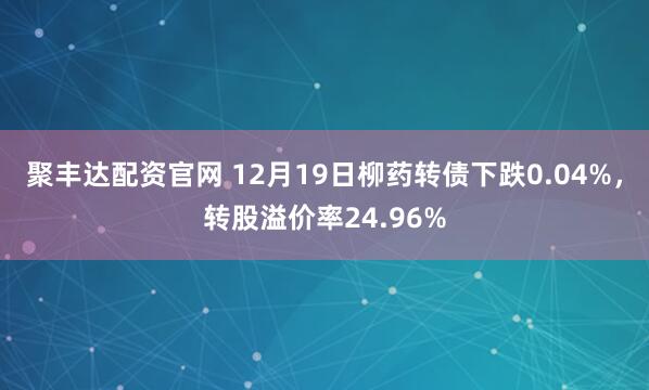 聚丰达配资官网 12月19日柳药转债下跌0.04%，转股溢价率24.96%