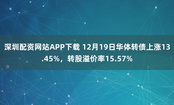 深圳配资网站APP下载 12月19日华体转债上涨13.45%，转股溢价率15.57%