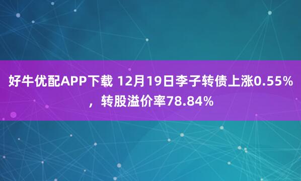 好牛优配APP下载 12月19日李子转债上涨0.55%，转股溢价率78.84%