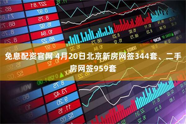 免息配资官网 4月20日北京新房网签344套、二手房网签959套