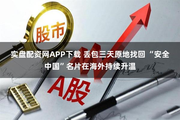 实盘配资网APP下载 丢包三天原地找回 “安全中国”名片在海外持续升温