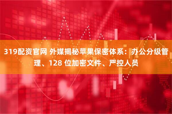 319配资官网 外媒揭秘苹果保密体系：办公分级管理、128 位加密文件、严控人员