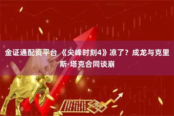 金证通配资平台 《尖峰时刻4》凉了？成龙与克里斯·塔克合同谈崩
