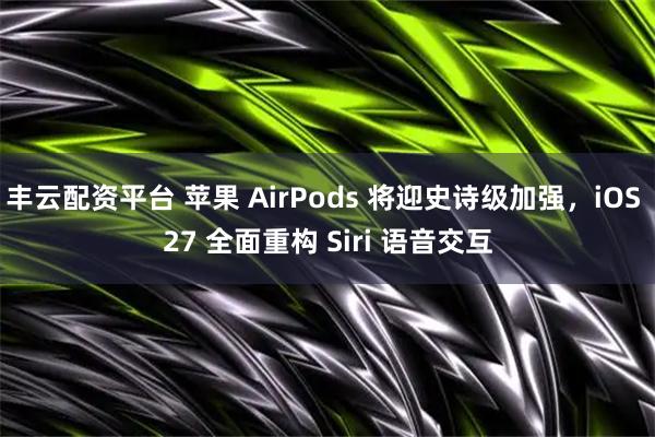 丰云配资平台 苹果 AirPods 将迎史诗级加强，iOS 27 全面重构 Siri 语音交互