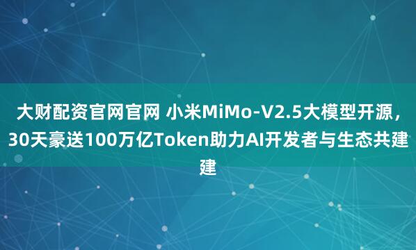 大财配资官网官网 小米MiMo-V2.5大模型开源，30天豪送100万亿Token助力AI开发者与生态共建