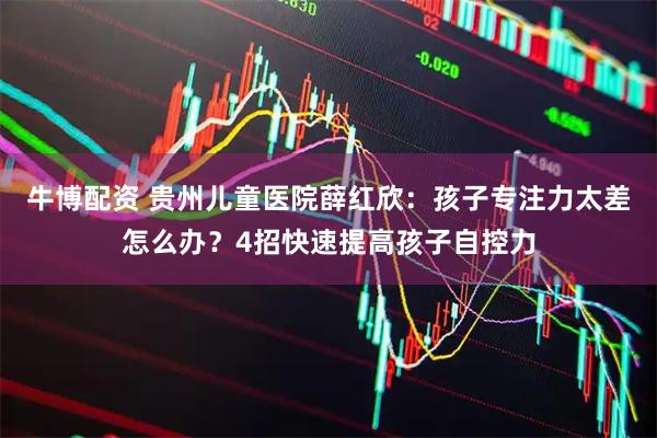 牛博配资 贵州儿童医院薛红欣：孩子专注力太差怎么办？4招快速提高孩子自控力