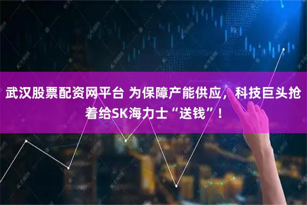 武汉股票配资网平台 为保障产能供应，科技巨头抢着给SK海力士“送钱”！