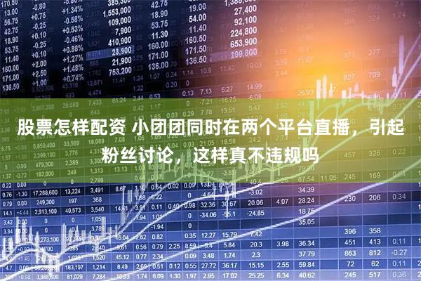 股票怎样配资 小团团同时在两个平台直播，引起粉丝讨论，这样真不违规吗