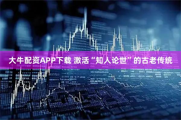 大牛配资APP下载 激活“知人论世”的古老传统